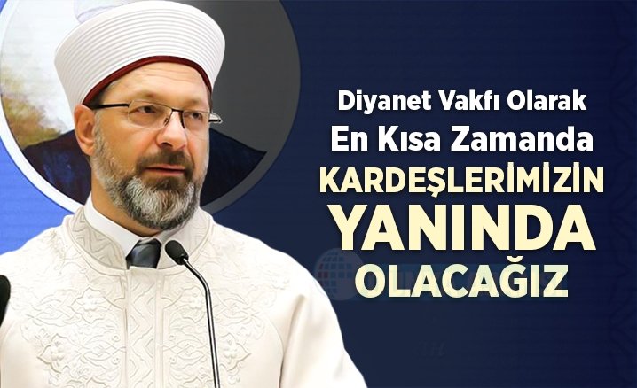 Erbaş: Diyanet Vakfı olarak, en kısa zamanda kardeşlerimizin yanında olacağız